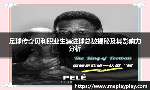 足球传奇贝利职业生涯进球总数揭秘及其影响力分析